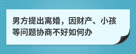 男方提出离婚，因财产、小孩等问题协商不好如何办