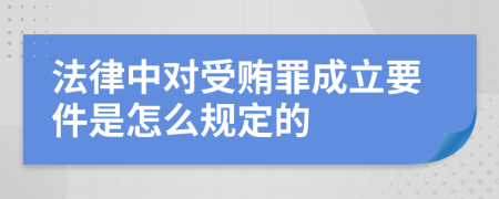 法律中对受贿罪成立要件是怎么规定的