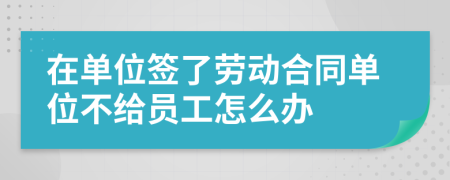 在单位签了劳动合同单位不给员工怎么办