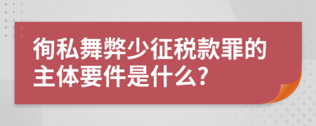 徇私舞弊少征税款罪的主体要件是什么?