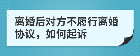 离婚后对方不履行离婚协议，如何起诉