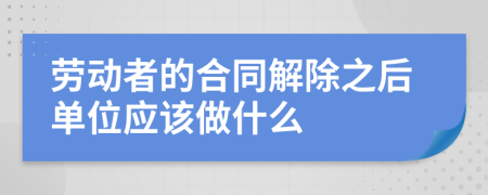 劳动者的合同解除之后单位应该做什么