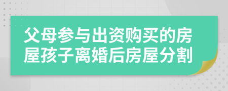 父母参与出资购买的房屋孩子离婚后房屋分割