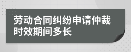 劳动合同纠纷申请仲裁时效期间多长