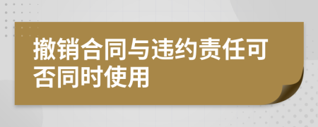 撤销合同与违约责任可否同时使用