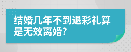 结婚几年不到退彩礼算是无效离婚?