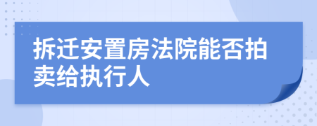 拆迁安置房法院能否拍卖给执行人