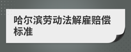 哈尔滨劳动法解雇赔偿标准