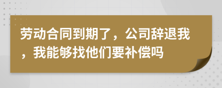 劳动合同到期了，公司辞退我，我能够找他们要补偿吗