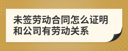 未签劳动合同怎么证明和公司有劳动关系