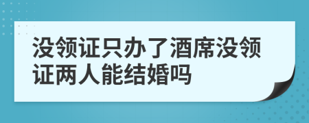 没领证只办了酒席没领证两人能结婚吗