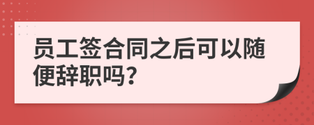 员工签合同之后可以随便辞职吗？