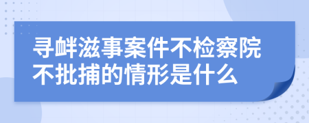 寻衅滋事案件不检察院不批捕的情形是什么
