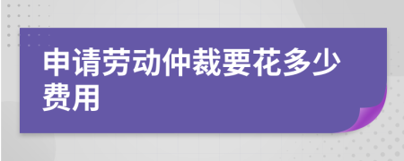 申请劳动仲裁要花多少费用