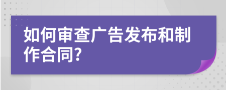 如何审查广告发布和制作合同?