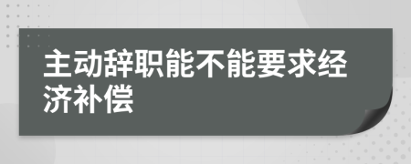 主动辞职能不能要求经济补偿