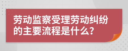 劳动监察受理劳动纠纷的主要流程是什么？