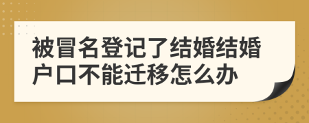 被冒名登记了结婚结婚户口不能迁移怎么办