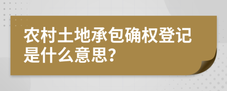 农村土地承包确权登记是什么意思？