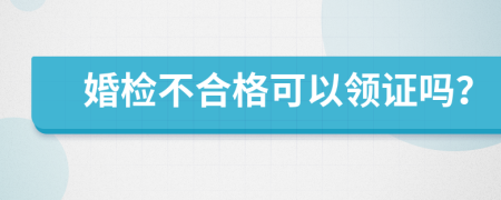 婚检不合格可以领证吗？