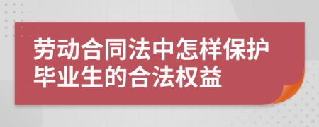 劳动合同法中怎样保护毕业生的合法权益