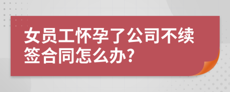 女员工怀孕了公司不续签合同怎么办?