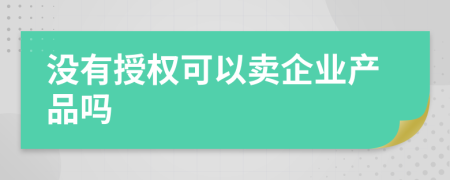 没有授权可以卖企业产品吗