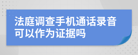 法庭调查手机通话录音可以作为证据吗