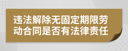 违法解除无固定期限劳动合同是否有法律责任