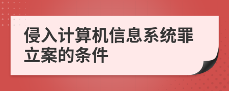 侵入计算机信息系统罪立案的条件
