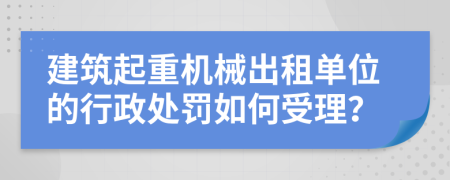 建筑起重机械出租单位的行政处罚如何受理？
