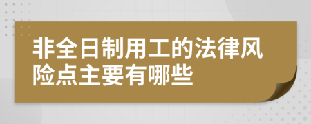 非全日制用工的法律风险点主要有哪些