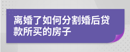 离婚了如何分割婚后贷款所买的房子