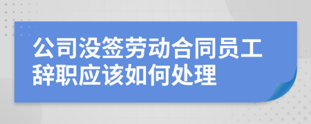 公司没签劳动合同员工辞职应该如何处理