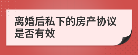 离婚后私下的房产协议是否有效