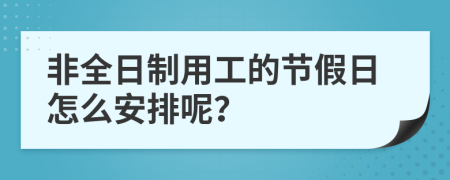 非全日制用工的节假日怎么安排呢？