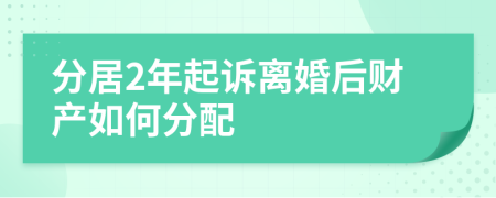 分居2年起诉离婚后财产如何分配