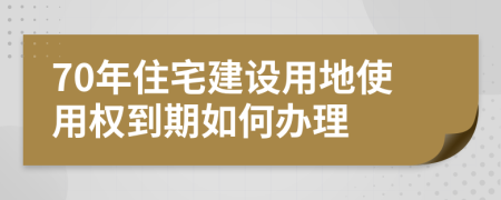 70年住宅建设用地使用权到期如何办理