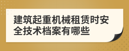 建筑起重机械租赁时安全技术档案有哪些