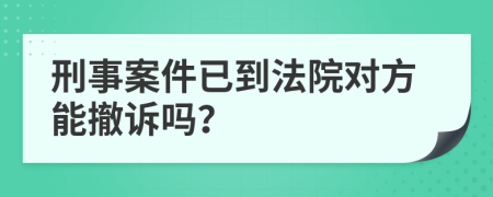 刑事案件已到法院对方能撤诉吗？