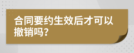 合同要约生效后才可以撤销吗？