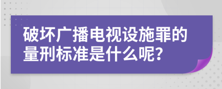 破坏广播电视设施罪的量刑标准是什么呢？