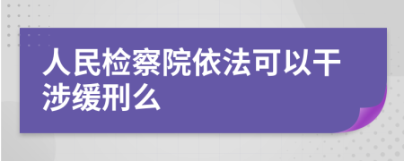 人民检察院依法可以干涉缓刑么