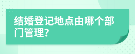 结婚登记地点由哪个部门管理？