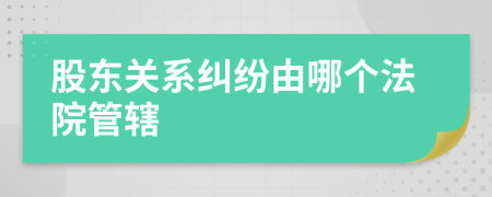 股东关系纠纷由哪个法院管辖