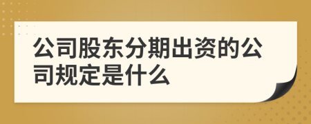 公司股东分期出资的公司规定是什么