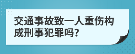 交通事故致一人重伤构成刑事犯罪吗？