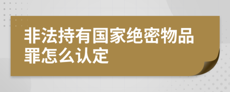 非法持有国家绝密物品罪怎么认定