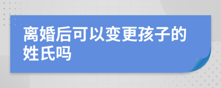 离婚后可以变更孩子的姓氏吗