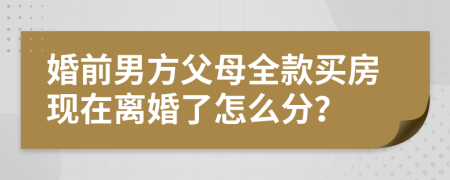 婚前男方父母全款买房现在离婚了怎么分？